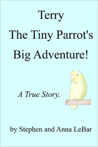 Title: Terry The Tiny Parrot's Big Adventure!: A True Story., Author: Anna Lebar