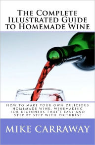 Title: The Complete Illustrated Guide to Homemade Wine: How to make your own delicious homemade wine, winemaking for beginners that's easy and step by step with pictures!, Author: Mike Carraway