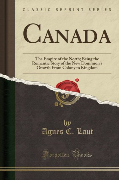 Canada: The Empire of the North; Being the Romantic Story of the New Dominion's Growth From Colony to Kingdom (Classic Reprint)