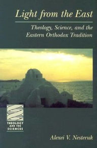 Title: Light from the East: Theology, Science, and the Eastern Orthodox Tradition, Author: Alexei V. Nesteruk