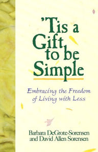 Title: Tis a Gift to Be Simple; Embracing the Freedom of Living with Less, Author: Barbara DeGrote-Sorensen