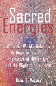 Title: Sacred Energies: When the World's Religions Sit down to Talk about the Future of Human Life and the Plight of This Planet, Author: Daniel C. Maguire