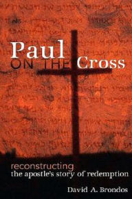 Title: Paul on the Cross: Reconstructing the Apostle's Story of Redemption, Author: David A. Brondos