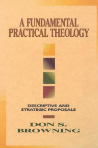 Title: A Fundamental Practical Theology: Descriptive and Strategic Proposals, Author: Don S. Browning