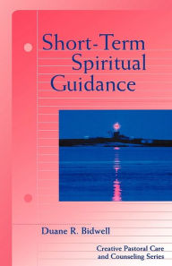 Title: Short-Term Spiritual Guidance: A Contemporary Approach to a Classic Discipline, Creative Pastoral Care and Counseling, Author: Duane R. Bidwell