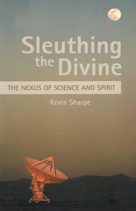 Title: Sleuthing the Divine: The Nexus of Science and Spirit, Author: Kevin Sharpe