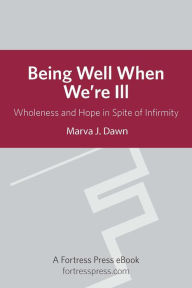 Title: Being Well When We are Ill: Wholeness And Hope In Spite Of Infirmity, Author: Marva J. Dawn