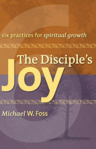 Title: The Disciple's Joy: Six Practices for Spiritual Growth, Author: Michael W. Foss