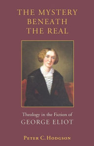 Title: The Mystery Beneath the Real: Theology in the Fiction of George Eliot, Author: Peter C. Hodgson