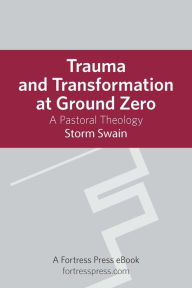 Title: Trauma and Transformation at Ground Zero: A Pastoral Theology, Author: Storm Swain