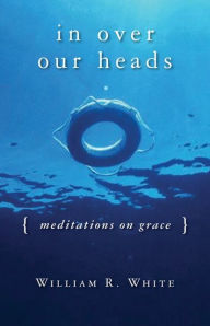 Title: In over Our Heads: Meditations on Grace, Author: William R. White