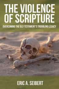 Title: The Violence of Scripture: Overcoming the Old Testament's Troubling Legacy, Author: Eric A. Seibert