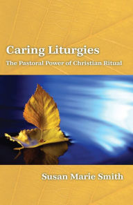Title: Caring Liturgies: The Pastoral Power of Christian Ritual, Author: Susan Marie Smith