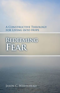 Title: Redeeming Fear: A Constructive Theology for Living into Hope, Author: Jason C. Whitehead