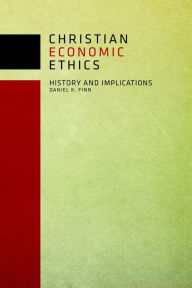 Title: Christian Economic Ethics: History and Implications, Author: Daniel  K. Finn