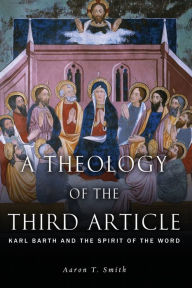 Title: A Theology of the Third Article: Karl Barth and the Spirit of the Word, Author: Aaron T. Smith