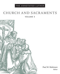 Title: The Annotated Luther, Volume 3: Church and Sacraments, Author: Paul  W. Robinson