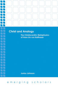 Title: Christ and Analogy: The Christocentric Metaphysics of Hans Urs von Balthasar, Author: Junius Johnson