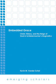 Title: Embedded Grace: Christ, History, and the Reign of God in Schleiermacher's Dogmatics, Author: Kevin M. VanderSchel