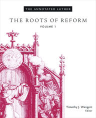 Title: The Annotated Luther, Volume 1: The Roots of Reform, Author: Timothy J. Wengert Lutheran Theological Seminary in Philadelphia