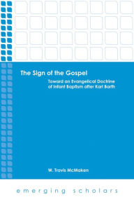 Title: The Sign of the Gospel: Toward an Evangelical Doctrine of Infant Baptism after Karl Barth, Author: W. Travis McMaken