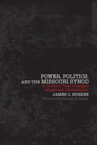 Title: Power, Politics, and the Missouri Synod: A Conflict That Changed American Christianity, Author: James C. Burkee