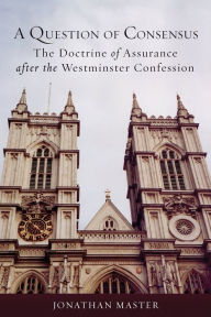 Title: A Question of Consensus: The Doctrine of Assurance after the Westminster Confession, Author: Jonathan Master