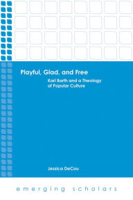 Title: Playful, Glad, and Free: Karl Barth and a Theology of Popular Culture, Author: Jessica DeCou