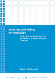 Title: Esther and the Politics of Negotiation: Public and Private Spaces and the Figure of the Female Royal Counselor, Author: Rebecca S. Hancock