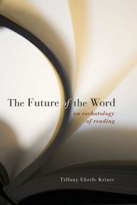Title: The Future of the Word: An Eschatology of Reading, Author: Tiffany Eberle Kriner