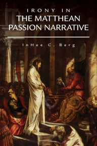 Title: Irony in the Matthean Passion Narrative, Author: InHee C. Berg