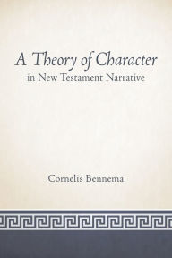 Title: A Theory of Character in New Testament Narrative, Author: Cornelis Bennema