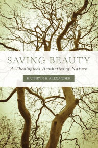 Title: Saving Beauty: A Theological Aesthetics of Nature, Author: Kathryn B. Alexander