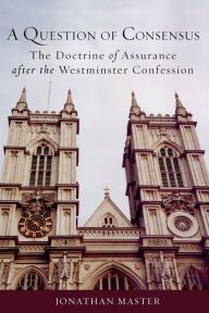 Title: A Question of Consensus: The Doctrine of Assurance after the Westminster Confession, Author: Jonathan Master