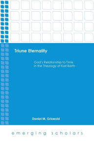 Title: Triune Eternality: God's Relationship to Time in the Theology of Karl Barth, Author: Daniel M. Griswold