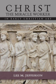 Title: Christ Miracle Worker in Early Christian Art, Author: Lee M. Jefferson Centre College