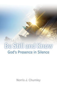 Title: Be Still and Know: God's Presence in Silence, Author: Norris J. Chumley