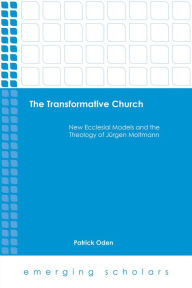Title: The Transformative Church: New Ecclesial Models and the Theology of Jurgen Moltmann, Author: Patrick Oden