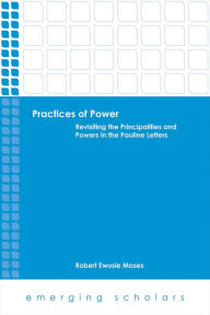 Title: Practices of Power: Revisiting the Principalities and Powers in the Pauline Letters, Author: Robert Ewusie Moses