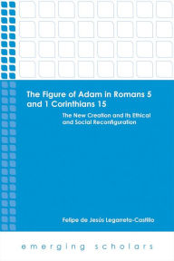 Title: The Figure of Adam in Romans 5 and 1 Corinthians 15: The New Creation and its Ethical and Social Reconfigurations, Author: Felipe de Jesus Legarreta-Castillo