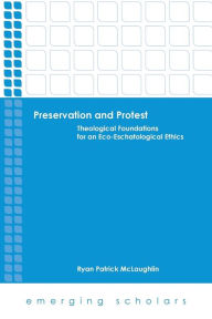 Title: Preservation and Protest: Theological Foundations for an Eco-Eschatological Ethics, Author: Ryan Patrick McLaughlin