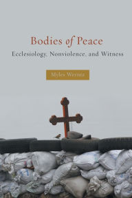 Title: Bodies of Peace: Ecclesiology, Nonviolence, and Witness, Author: Myles Werntz