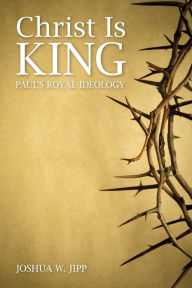Title: Christ Is King: Paul's Royal Ideology, Author: Joshua W. Jipp