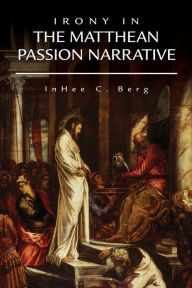 Title: Irony in the Matthean Passion Narrative, Author: InHee  C. Berg