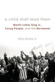 Title: A Child Shall Lead Them: Martin Luther King Jr., Young People, and the Movement, Author: Rufus Burrow Jr.