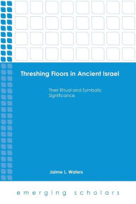 Title: Threshing Floors in Ancient Israel:Their Ritual and Symbolic Significance, Author: Jaime L. Waters