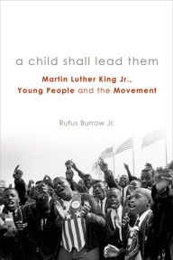 Title: A Child Shall Lead Them: Martin Luther King Jr., Young People , and the Movement, Author: Rufus Burrow Jr.