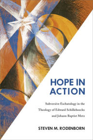 Title: Hope in Action: Subversive Eschatology in the Theology of Edward Schillebeeckx and Johann Baptist Metz, Author: Steven M. Rodenborn