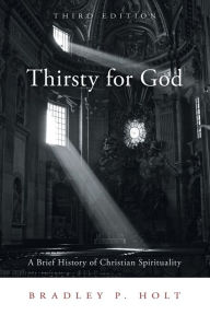 Title: Thirsty for God: A Brief History of Christian Spirituality, Third Edition, Author: Bradley P. Holt