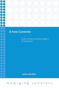 Title: A Free Corrector: Colin Gunton and the Legacy of Augustine, Author: Joshua McNall